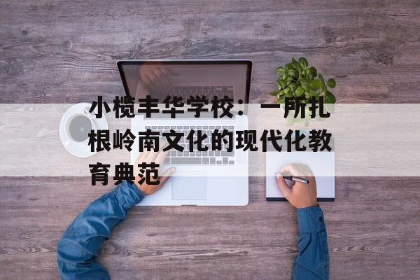 小榄丰华学校：一所扎根岭南文化的现代化教育典范-第1张图片-