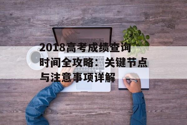2018高考成绩查询时间全攻略：关键节点与注意事项详解-第1张图片-