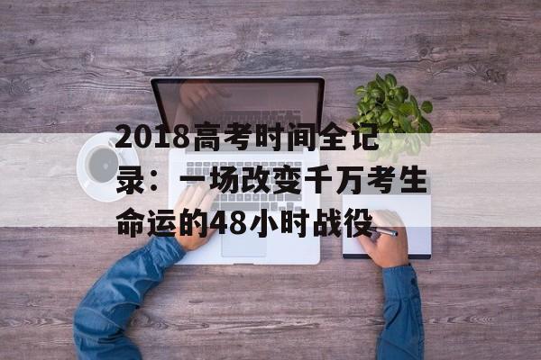 2018高考时间全记录：一场改变千万考生命运的48小时战役-第1张图片-