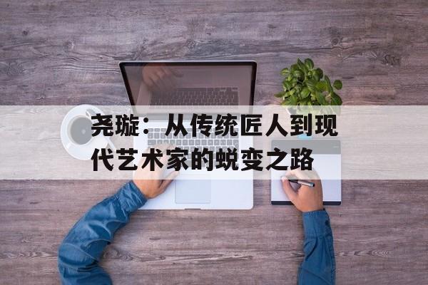 尧璇：从传统匠人到现代艺术家的蜕变之路-第1张图片-