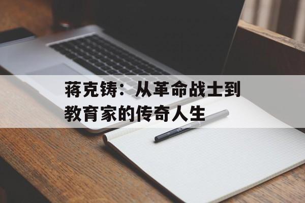 蒋克铸：从革命战士到教育家的传奇人生-第1张图片-