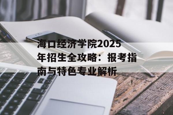 海口经济学院2025年招生全攻略：报考指南与特色专业解析-第1张图片-