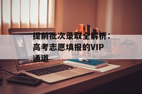 提前批次录取全解析：高考志愿填报的VIP通道-第1张图片-