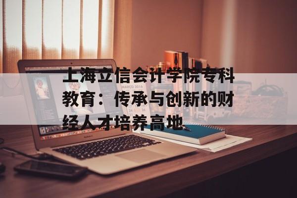 上海立信会计学院专科教育：传承与创新的财经人才培养高地-第1张图片-