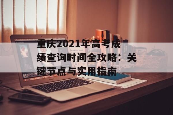 重庆2021年高考成绩查询时间全攻略：关键节点与实用指南-第1张图片-