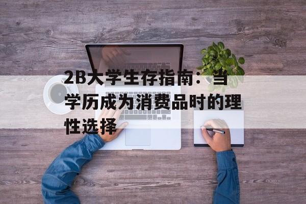 2B大学生存指南：当学历成为消费品时的理性选择-第1张图片-