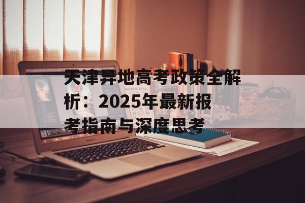 天津异地高考政策全解析：2025年最新报考指南与深度思考-第1张图片-