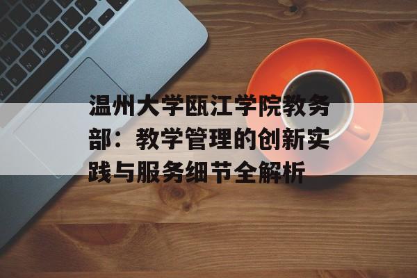 温州大学瓯江学院教务部：教学管理的创新实践与服务细节全解析-第1张图片-