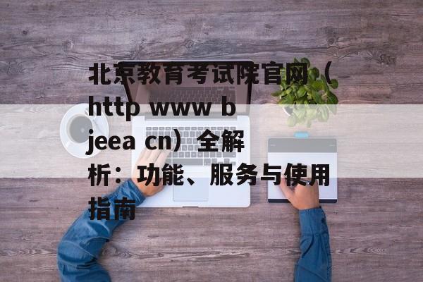 北京教育考试院官网（http www bjeea cn）全解析：功能、服务与使用指南-第1张图片-