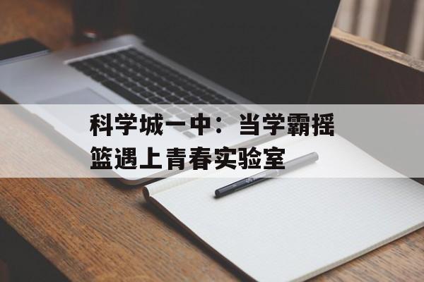 科学城一中：当学霸摇篮遇上青春实验室-第1张图片-