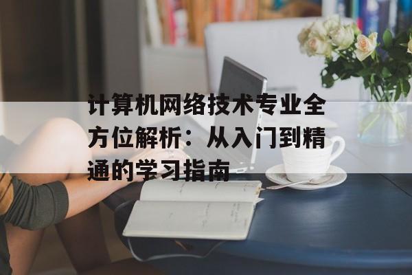 计算机网络技术专业全方位解析：从入门到精通的学习指南-第1张图片-