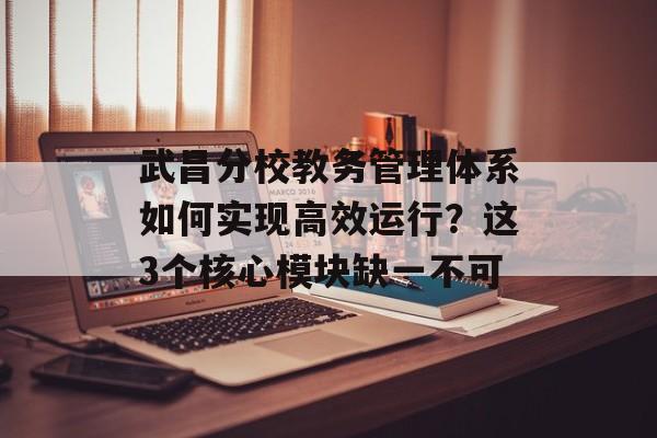 武昌分校教务管理体系如何实现高效运行？这3个核心模块缺一不可-第1张图片-