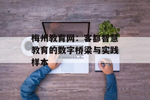 梅州教育网：客都智慧教育的数字桥梁与实践样本-第1张图片-