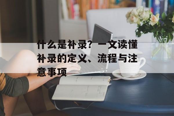 什么是补录？一文读懂补录的定义、流程与注意事项-第1张图片-
