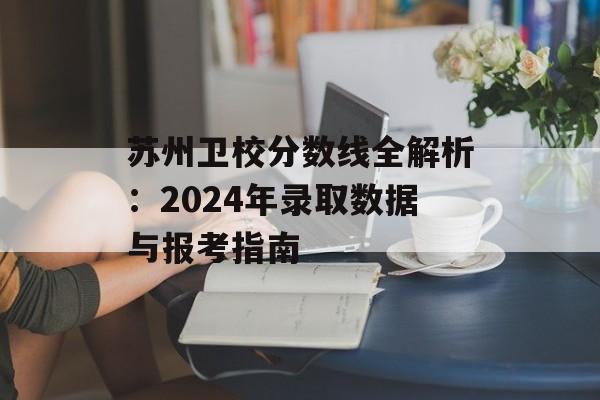苏州卫校分数线全解析：2024年录取数据与报考指南-第1张图片-
