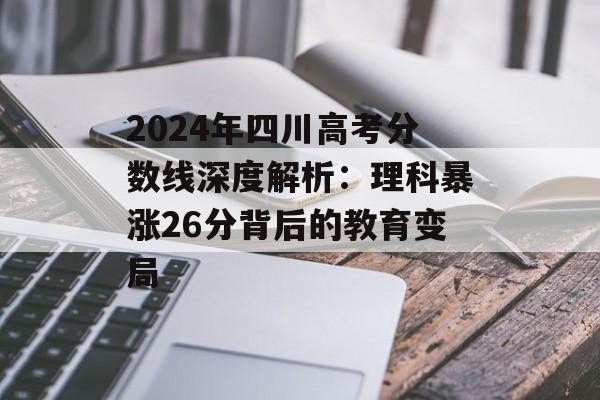 2024年四川高考分数线深度解析：理科暴涨26分背后的教育变局-第1张图片-