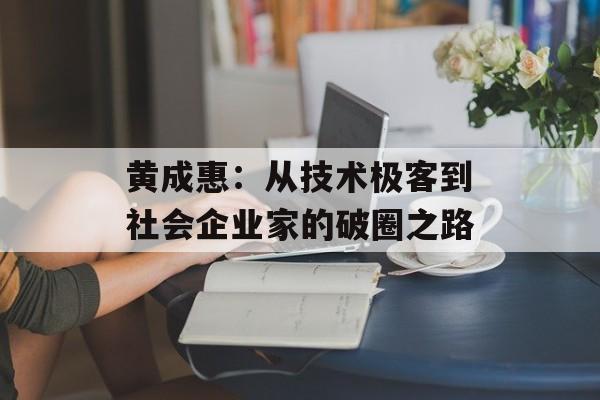 黄成惠：从技术极客到社会企业家的破圈之路-第1张图片-