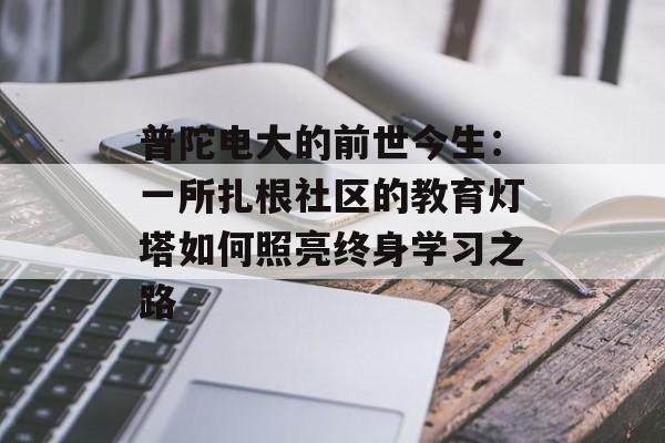普陀电大的前世今生：一所扎根社区的教育灯塔如何照亮终身学习之路-第1张图片-