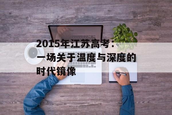2015年江苏高考：一场关于温度与深度的时代镜像-第1张图片-