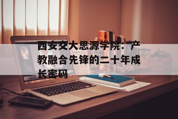 西安交大思源学院：产教融合先锋的二十年成长密码-第1张图片-