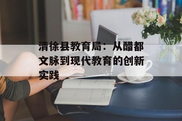 清徐县教育局：从醋都文脉到现代教育的创新实践-第1张图片-