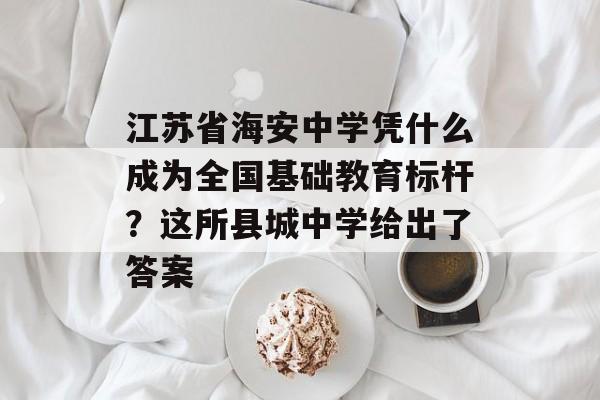 江苏省海安中学凭什么成为全国基础教育标杆？这所县城中学给出了答案-第1张图片-