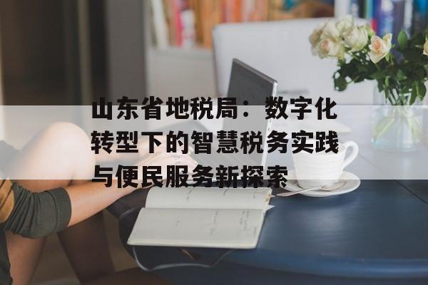 山东省地税局：数字化转型下的智慧税务实践与便民服务新探索-第1张图片-