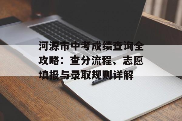 河源市中考成绩查询全攻略：查分流程、志愿填报与录取规则详解-第1张图片-