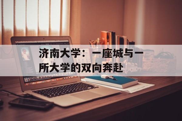 济南大学：一座城与一所大学的双向奔赴-第1张图片-