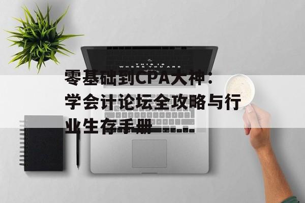 零基础到CPA大神：学会计论坛全攻略与行业生存手册-第1张图片-