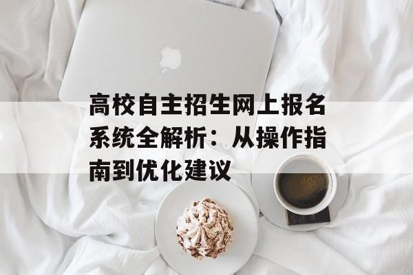 高校自主招生网上报名系统全解析：从操作指南到优化建议-第1张图片-