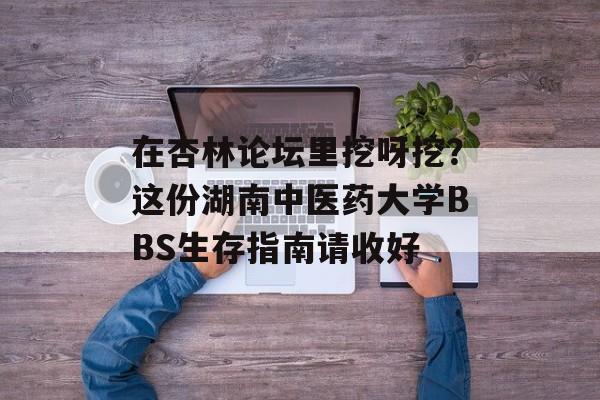 在杏林论坛里挖呀挖？这份湖南中医药大学BBS生存指南请收好-第1张图片-
