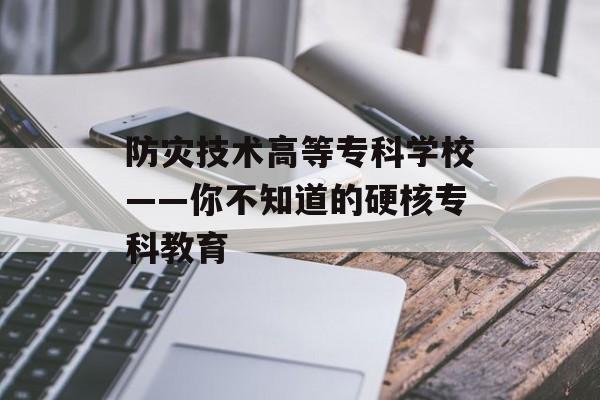 防灾技术高等专科学校——你不知道的硬核专科教育-第1张图片-