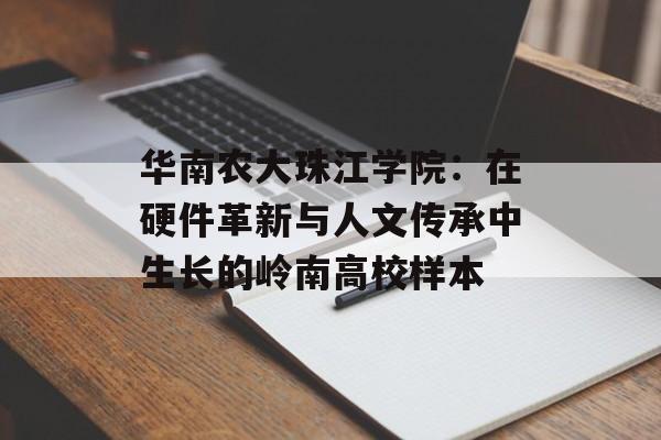 华南农大珠江学院：在硬件革新与人文传承中生长的岭南高校样本-第1张图片-