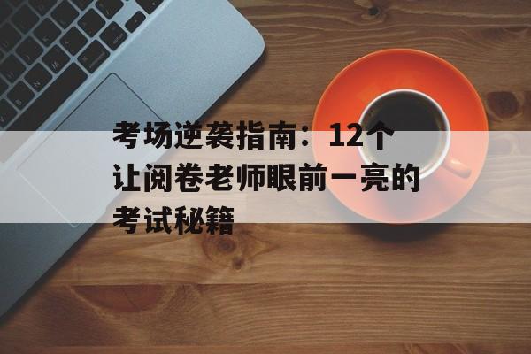 考场逆袭指南：12个让阅卷老师眼前一亮的考试秘籍-第1张图片-