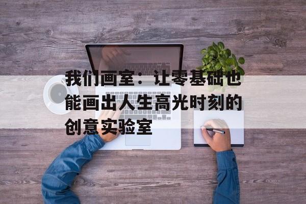 我们画室：让零基础也能画出人生高光时刻的创意实验室-第1张图片-