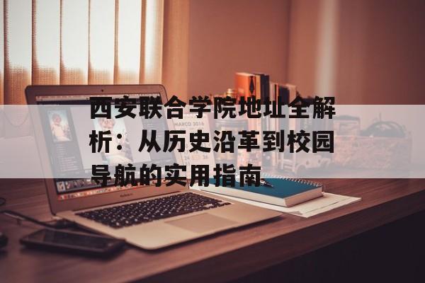 西安联合学院地址全解析：从历史沿革到校园导航的实用指南-第1张图片-