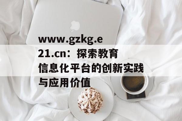 www.gzkg.e21.cn：探索教育信息化平台的创新实践与应用价值-第1张图片-