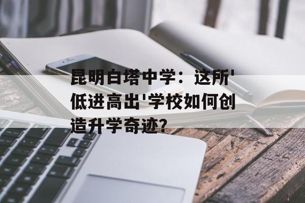 昆明白塔中学：这所'低进高出'学校如何创造升学奇迹？-第1张图片-
