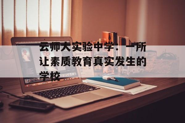云师大实验中学：一所让素质教育真实发生的学校-第1张图片-