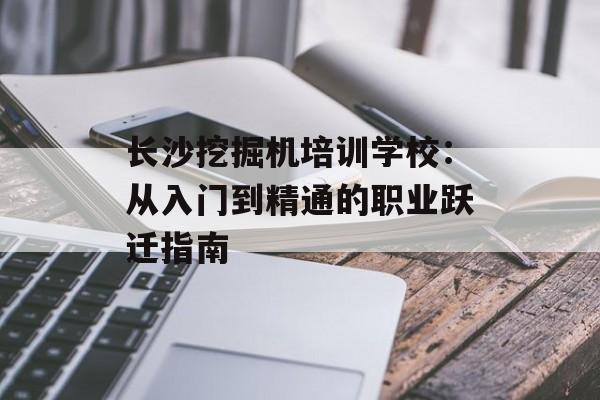 长沙挖掘机培训学校：从入门到精通的职业跃迁指南-第1张图片-