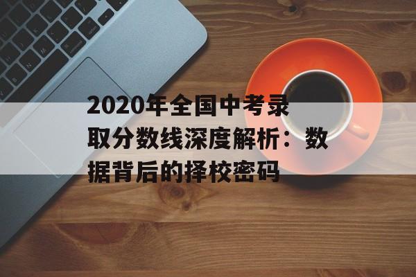 2020年全国中考录取分数线深度解析：数据背后的择校密码-第1张图片-