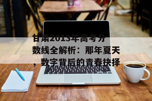 甘肃2013年高考分数线全解析：那年夏天，数字背后的青春抉择-第1张图片-