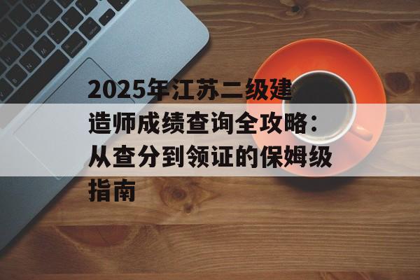 2025年江苏二级建造师成绩查询全攻略：从查分到领证的保姆级指南-第1张图片-
