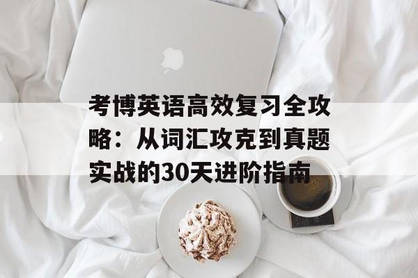 考博英语高效复习全攻略：从词汇攻克到真题实战的30天进阶指南-第1张图片-