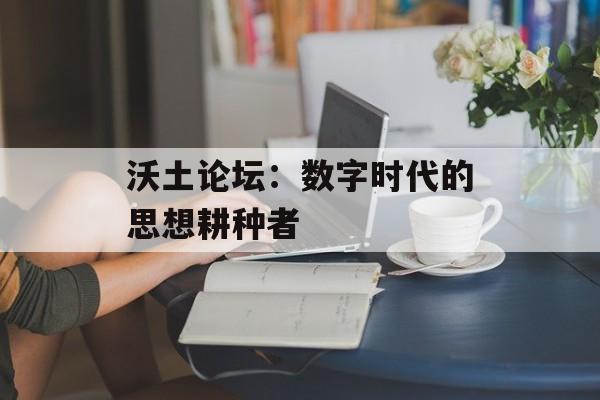沃土论坛：数字时代的思想耕种者-第1张图片-