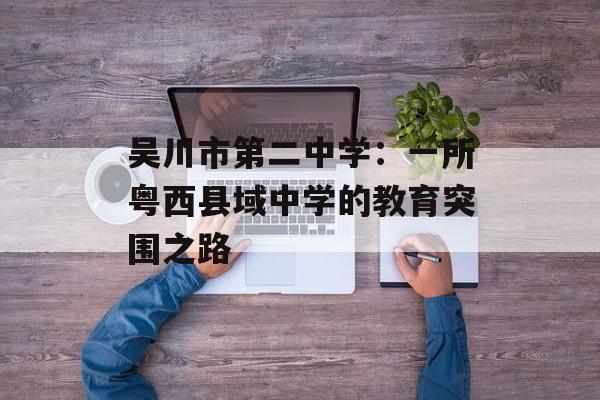 吴川市第二中学：一所粤西县域中学的教育突围之路-第1张图片-
