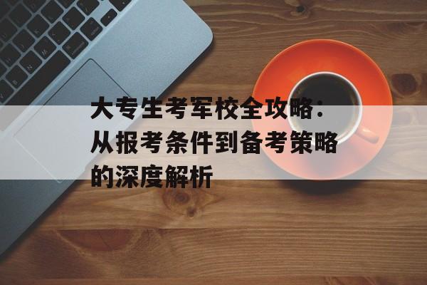大专生考军校全攻略：从报考条件到备考策略的深度解析-第1张图片-