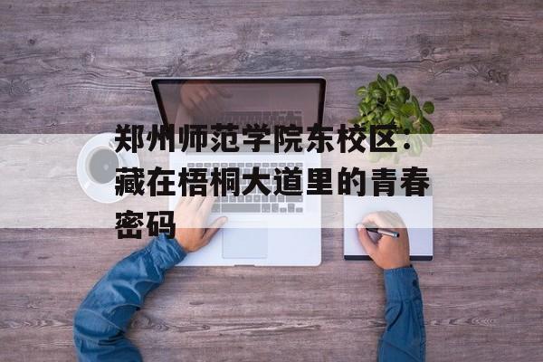 郑州师范学院东校区：藏在梧桐大道里的青春密码-第1张图片-