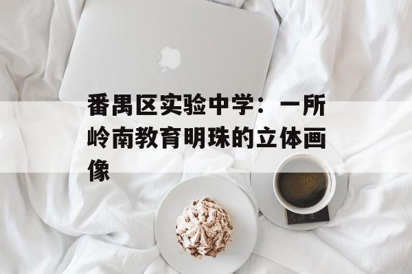 番禺区实验中学：一所岭南教育明珠的立体画像-第1张图片-